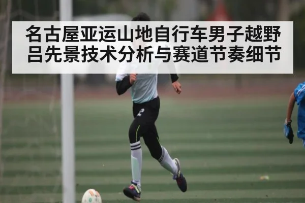 名古屋亚运山地自行车男子越野吕先景技术分析与赛道节奏细节