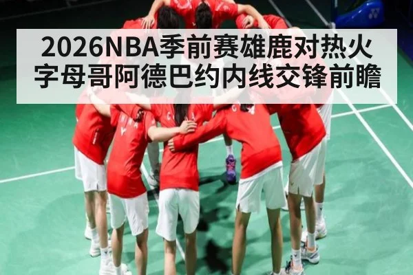 2026NBA季前赛雄鹿对热火字母哥阿德巴约内线交锋前瞻