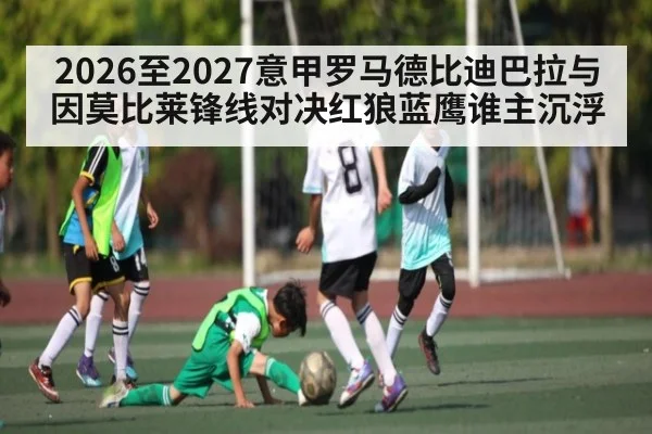2026至2027意甲罗马德比迪巴拉与因莫比莱锋线对决红狼蓝鹰谁主沉浮
