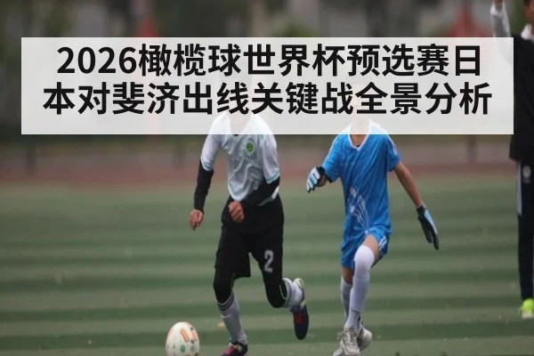 2026橄榄球世界杯预选赛日本对斐济出线关键战全景分析