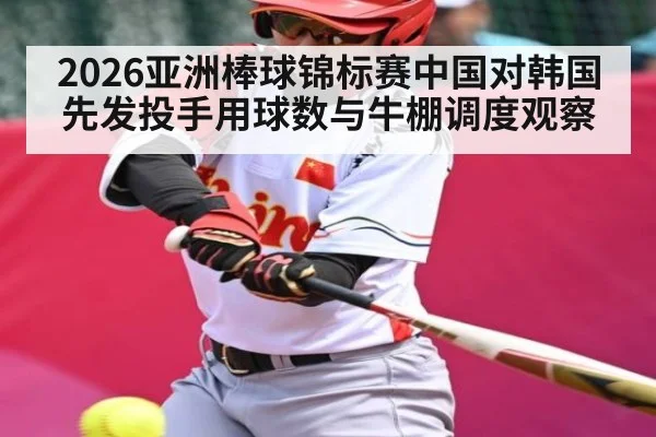 2026亚洲棒球锦标赛中国对韩国先发投手用球数与牛棚调度观察
